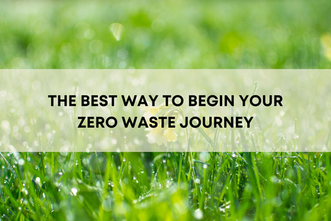 THE BEST WAY TO BEGIN YOUR ZERO WASTE JOURNEY